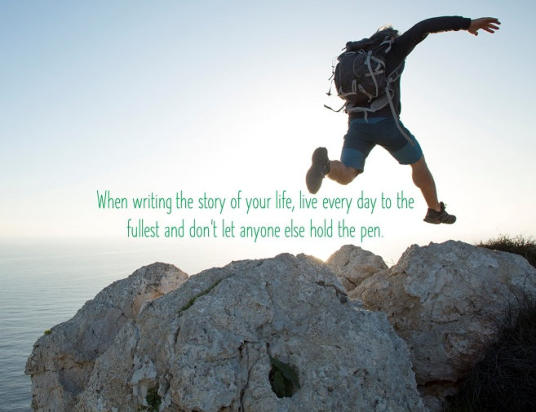 When writing the story of your life, live every day to the fullest and don't let anyone else hold the pen.